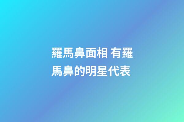 羅馬鼻面相 有羅馬鼻的明星代表
